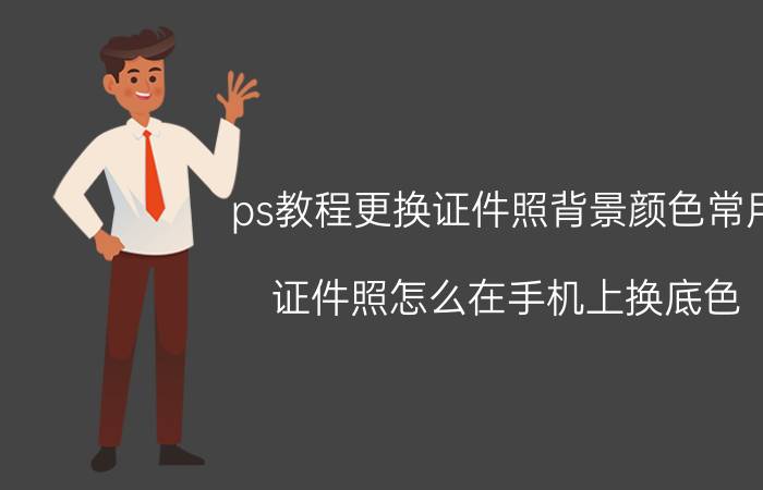 ps教程更换证件照背景颜色常用 证件照怎么在手机上换底色？